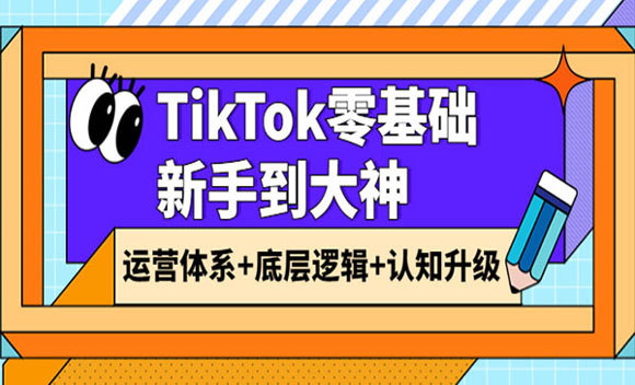 TikTok零基础新手到大神：运营体系+底层逻辑+认知升级